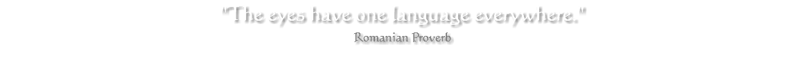 "The eyes have one language everywhere." Romanian Proverb 