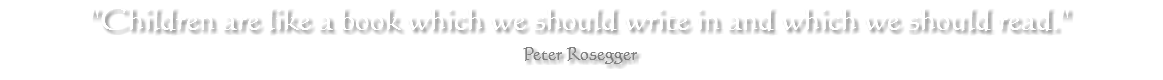 "Children are like a book which we should write in and which we should read." Peter Rosegger 