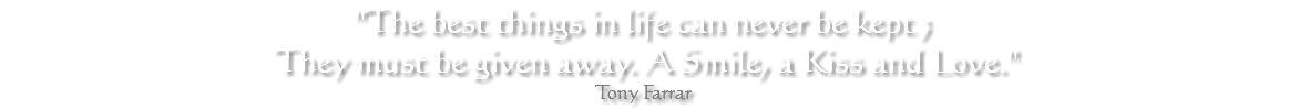 "The best things in life can never be kept ; They must be given away. A Smile, a Kiss and Love." Tony Farrar