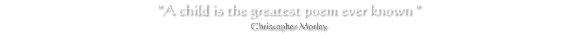 "A child is the greatest poem ever known " Christopher Morley 